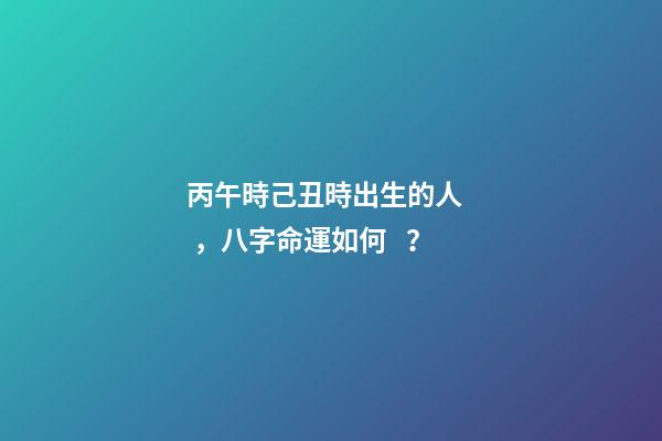 丙午時己丑時出生的人，八字命運如何？